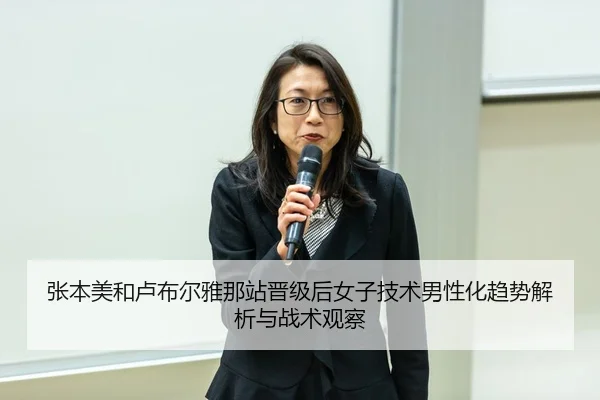 张本美和卢布尔雅那站晋级后女子技术男性化趋势解析与战术观察